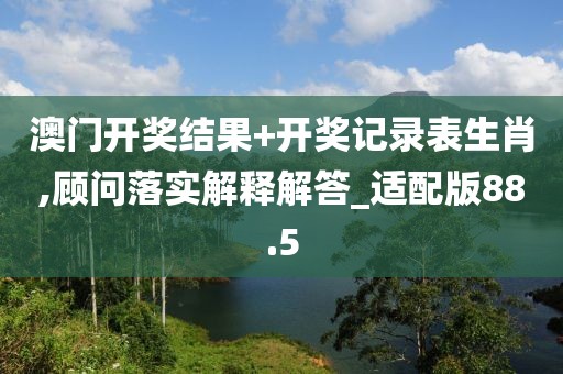 澳門開獎結(jié)果+開獎記錄表生肖,顧問落實解釋解答_適配版88.5