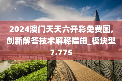 2024澳門(mén)天天六開(kāi)彩免費(fèi)圖,創(chuàng)新解答技術(shù)解釋措施_模塊型7.775