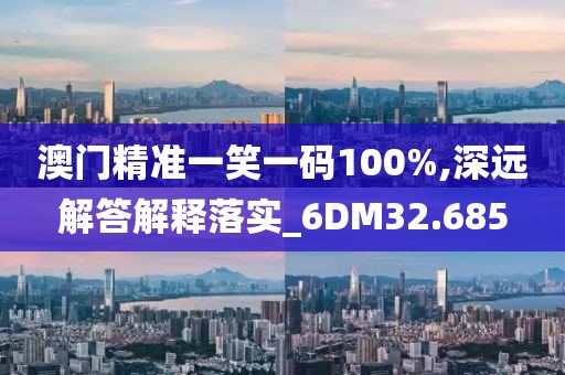 澳門精準(zhǔn)一笑一碼100%,深遠(yuǎn)解答解釋落實_6DM32.685