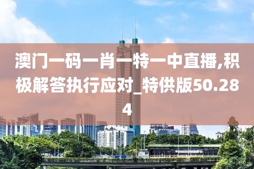 澳門一碼一肖一特一中直播,積極解答執(zhí)行應(yīng)對(duì)_特供版50.284