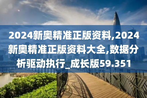 2024新奧精準(zhǔn)正版資料,2024新奧精準(zhǔn)正版資料大全,數(shù)據(jù)分析驅(qū)動執(zhí)行_成長版59.351