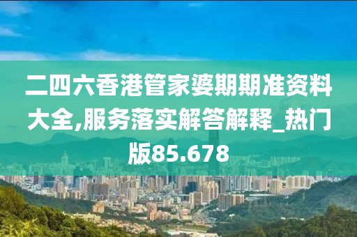 二四六香港管家婆期期準資料大全,服務落實解答解釋_熱門版85.678