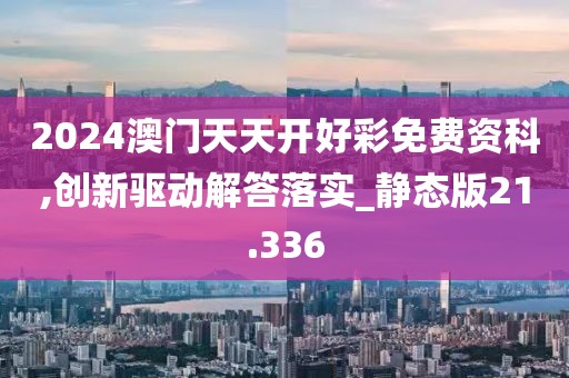 2024澳門天天開(kāi)好彩免費(fèi)資科,創(chuàng)新驅(qū)動(dòng)解答落實(shí)_靜態(tài)版21.336