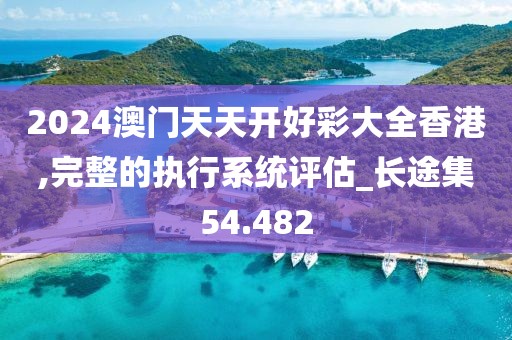 2024澳門(mén)天天開(kāi)好彩大全香港,完整的執(zhí)行系統(tǒng)評(píng)估_長(zhǎng)途集54.482