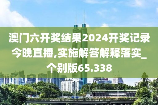 澳門六開獎結(jié)果2024開獎記錄今晚直播,實施解答解釋落實_個別版65.338