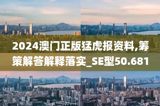 2024澳門正版猛虎報資料,籌策解答解釋落實_SE型50.681