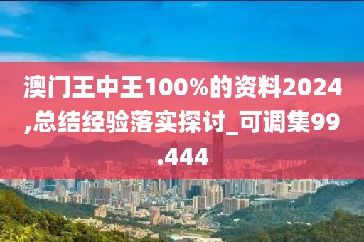 澳門王中王100%的資料2024,總結(jié)經(jīng)驗落實探討_可調(diào)集99.444