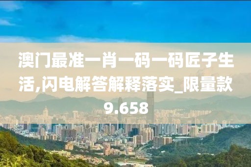 澳門(mén)最準(zhǔn)一肖一碼一碼匠子生活,閃電解答解釋落實(shí)_限量款9.658