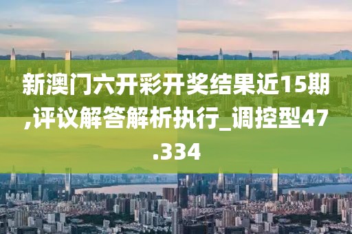 新澳門六開彩開獎結(jié)果近15期,評議解答解析執(zhí)行_調(diào)控型47.334