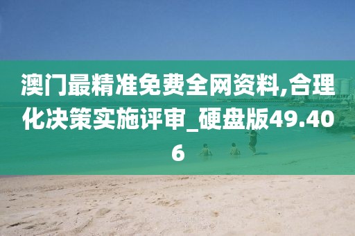 澳門最精準(zhǔn)免費(fèi)全網(wǎng)資料,合理化決策實(shí)施評(píng)審_硬盤版49.406