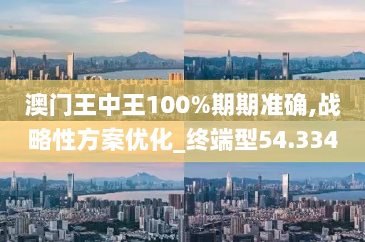 澳門(mén)王中王100%期期準(zhǔn)確,戰(zhàn)略性方案優(yōu)化_終端型54.334