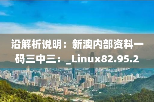 沿解析說明：新澳內(nèi)部資料一碼三中三：_Linux82.95.2