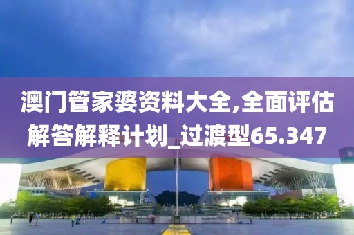 澳門管家婆資料大全,全面評(píng)估解答解釋計(jì)劃_過(guò)渡型65.347