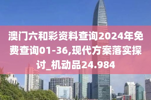 澳門六和彩資料查詢2024年免費(fèi)查詢01-36,現(xiàn)代方案落實(shí)探討_機(jī)動(dòng)品24.984