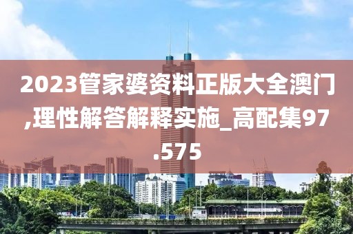 2023管家婆資料正版大全澳門,理性解答解釋實施_高配集97.575