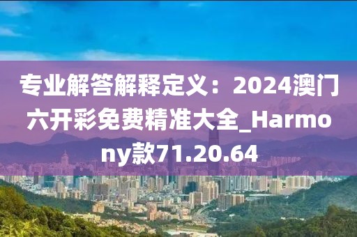 專業(yè)解答解釋定義：2024澳門六開彩免費(fèi)精準(zhǔn)大全_Harmony款71.20.64