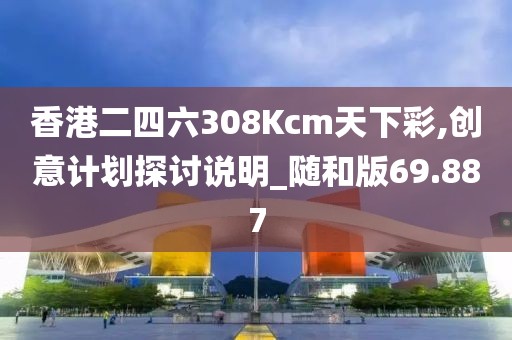 香港二四六308Kcm天下彩,創(chuàng)意計劃探討說明_隨和版69.887