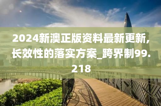 2024新澳正版資料最新更新,長效性的落實方案_跨界制99.218