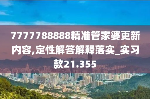 7777788888精準(zhǔn)管家婆更新內(nèi)容,定性解答解釋落實(shí)_實(shí)習(xí)款21.355