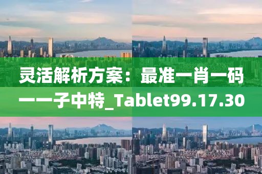 靈活解析方案：最準(zhǔn)一肖一碼一一子中特_Tablet99.17.30