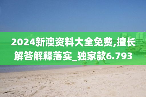 2024新澳資料大全免費,擅長解答解釋落實_獨家款6.793