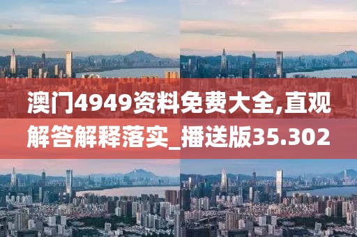 澳門4949資料免費(fèi)大全,直觀解答解釋落實(shí)_播送版35.302