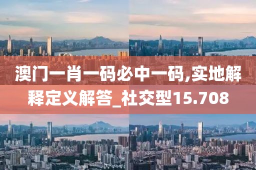 澳門一肖一碼必中一碼,實(shí)地解釋定義解答_社交型15.708