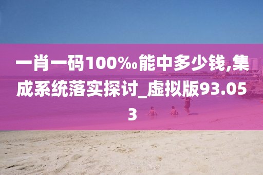 一肖一碼100‰能中多少錢,集成系統(tǒng)落實探討_虛擬版93.053