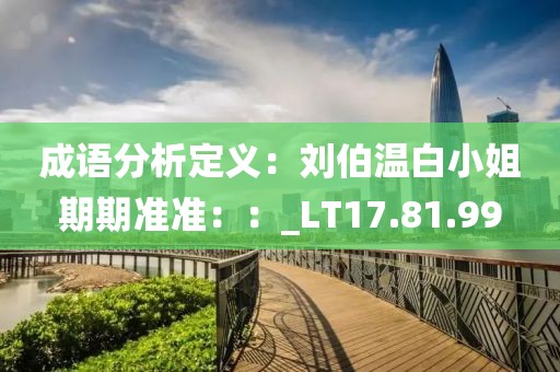 成語(yǔ)分析定義：劉伯溫白小姐期期準(zhǔn)準(zhǔn)：：_LT17.81.99