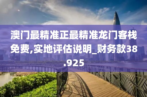 澳門最精準(zhǔn)正最精準(zhǔn)龍門客棧免費(fèi),實(shí)地評(píng)估說明_財(cái)務(wù)款38.925
