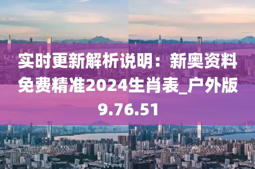 實時更新解析說明：新奧資料免費精準2024生肖表_戶外版9.76.51