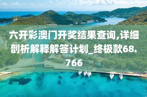 六開彩澳門開獎結(jié)果查詢,詳細剖析解釋解答計劃_終極款68.766