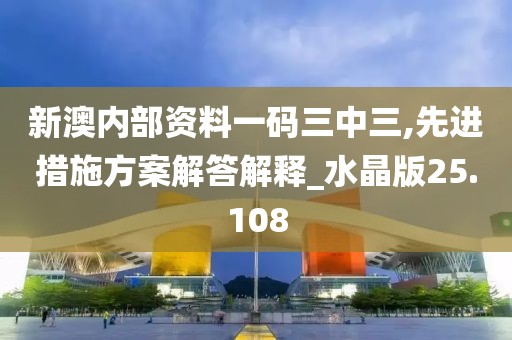 新澳內(nèi)部資料一碼三中三,先進(jìn)措施方案解答解釋_水晶版25.108