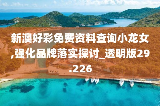 新澳好彩免費(fèi)資料查詢小龍女,強(qiáng)化品牌落實(shí)探討_透明版29.226