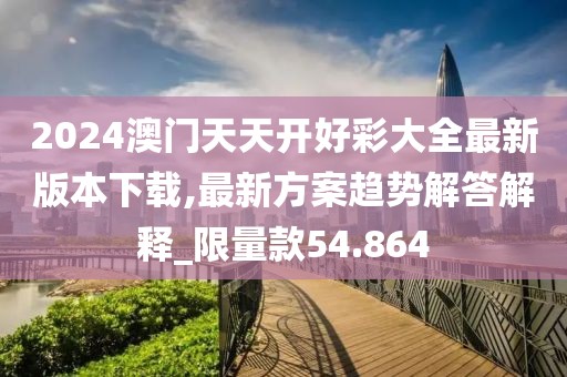 2024澳門天天開好彩大全最新版本下載,最新方案趨勢解答解釋_限量款54.864