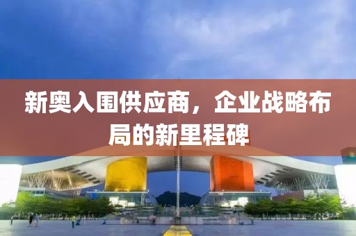 新奧入圍供應(yīng)商，企業(yè)戰(zhàn)略布局的新里程碑
