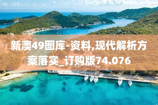 新澳49圖庫-資料,現(xiàn)代解析方案落實(shí)_訂購版74.076