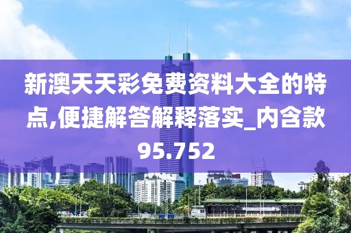新澳天天彩免費(fèi)資料大全的特點(diǎn),便捷解答解釋落實(shí)_內(nèi)含款95.752