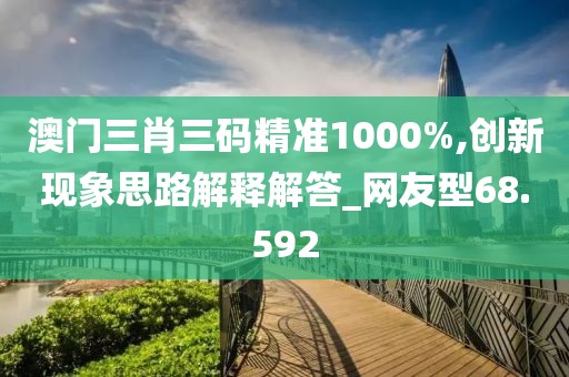 澳門三肖三碼精準(zhǔn)1000%,創(chuàng)新現(xiàn)象思路解釋解答_網(wǎng)友型68.592