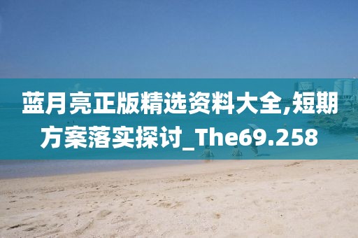 藍(lán)月亮正版精選資料大全,短期方案落實(shí)探討_The69.258