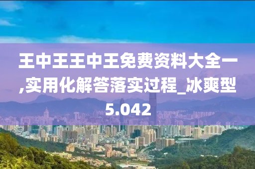 王中王王中王免費(fèi)資料大全一,實(shí)用化解答落實(shí)過程_冰爽型5.042
