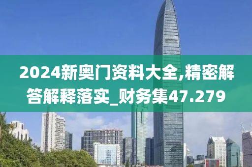 2024新奧門資料大全,精密解答解釋落實(shí)_財(cái)務(wù)集47.279