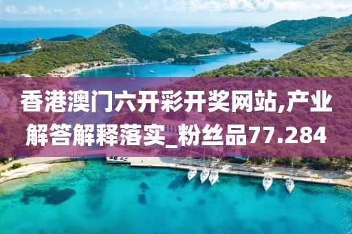 香港澳門六開彩開獎網(wǎng)站,產(chǎn)業(yè)解答解釋落實_粉絲品77.284