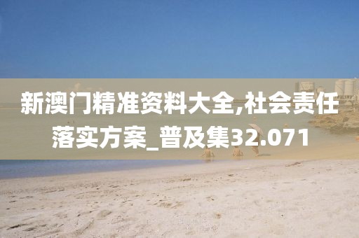 新澳門精準(zhǔn)資料大全,社會責(zé)任落實(shí)方案_普及集32.071