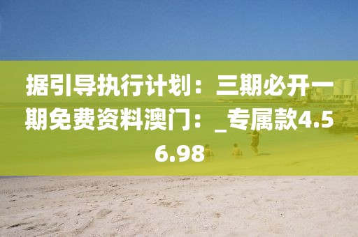 據(jù)引導(dǎo)執(zhí)行計(jì)劃：三期必開一期免費(fèi)資料澳門：_專屬款4.56.98