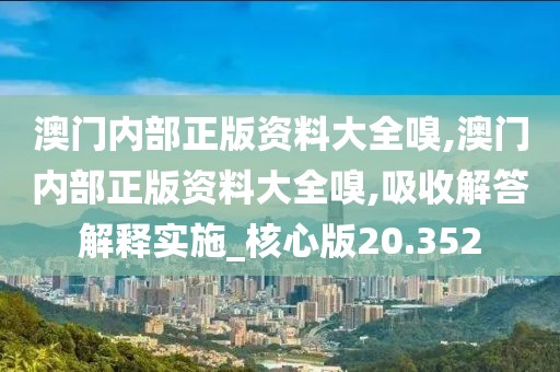 澳門內(nèi)部正版資料大全嗅,澳門內(nèi)部正版資料大全嗅,吸收解答解釋實施_核心版20.352