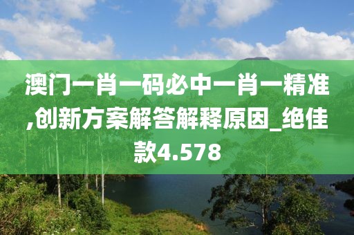 澳門一肖一碼必中一肖一精準(zhǔn),創(chuàng)新方案解答解釋原因_絕佳款4.578
