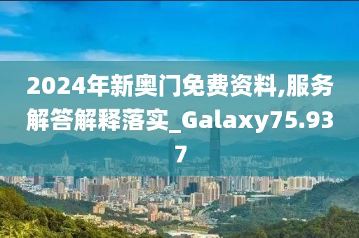 2024年新奧門免費(fèi)資料,服務(wù)解答解釋落實(shí)_Galaxy75.937