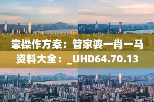 靠操作方案：管家婆一肖一馬資料大全：_UHD64.70.13
