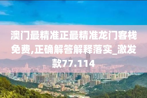 澳門最精準(zhǔn)正最精準(zhǔn)龍門客棧免費(fèi),正確解答解釋落實(shí)_激發(fā)款77.114